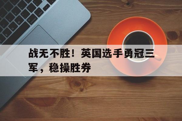 九游娱乐网站-战无不胜！英国选手勇冠三军，稳操胜券